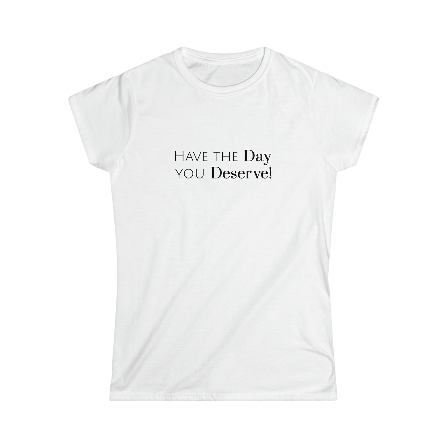 Have The Day You Deserve Women's Softstyle Tee