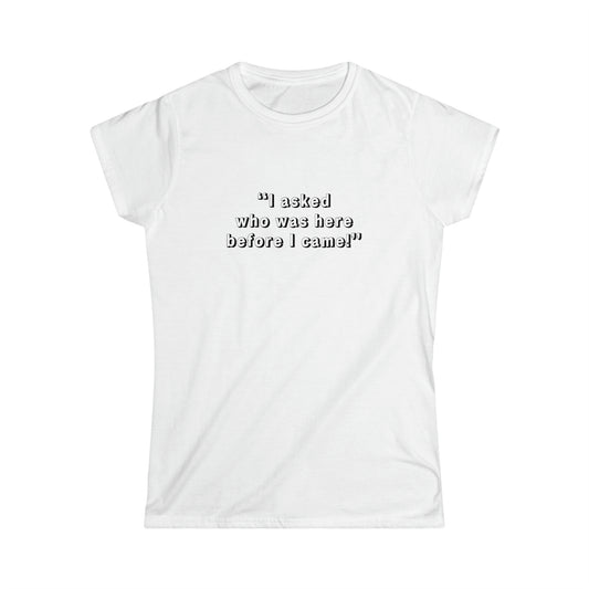 I Asked Who Was Here Before I Came Women's Softstyle Tee