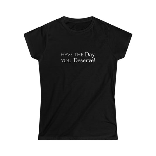 Have The Day You Deserve Women's Softstyle Tee