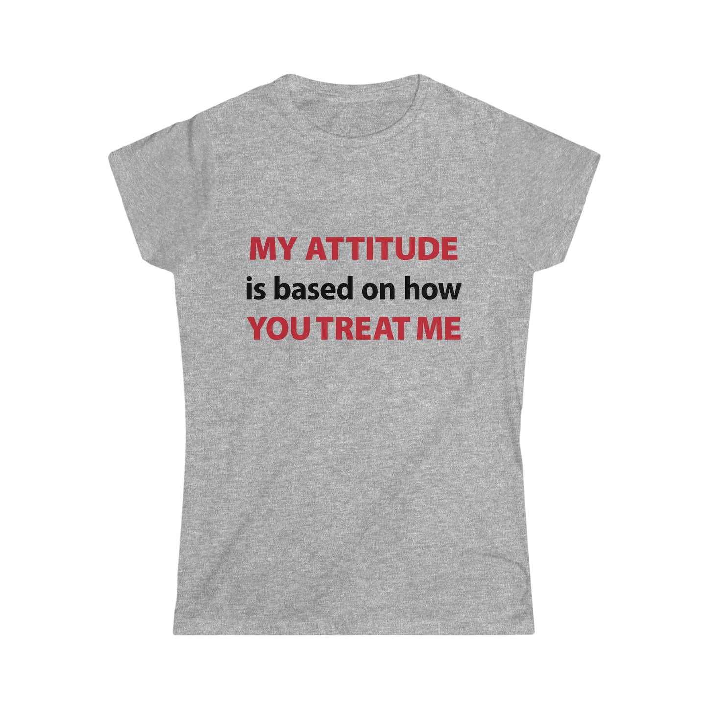 My Attitude is Based on how you Treat me Women's Softstyle Tee