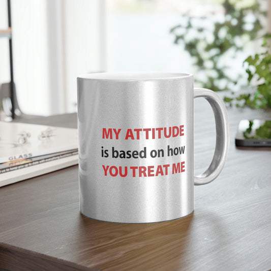 My Attitude is Based on how you Treat me Metallic Mug (Silver\Gold)