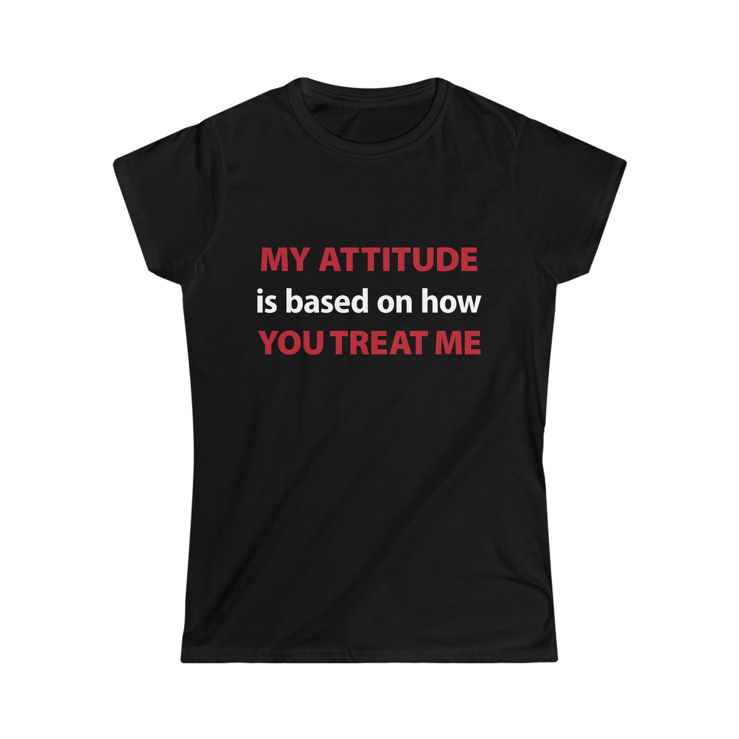 My Attitude is Based on how you Treat me Women's Softstyle Tee