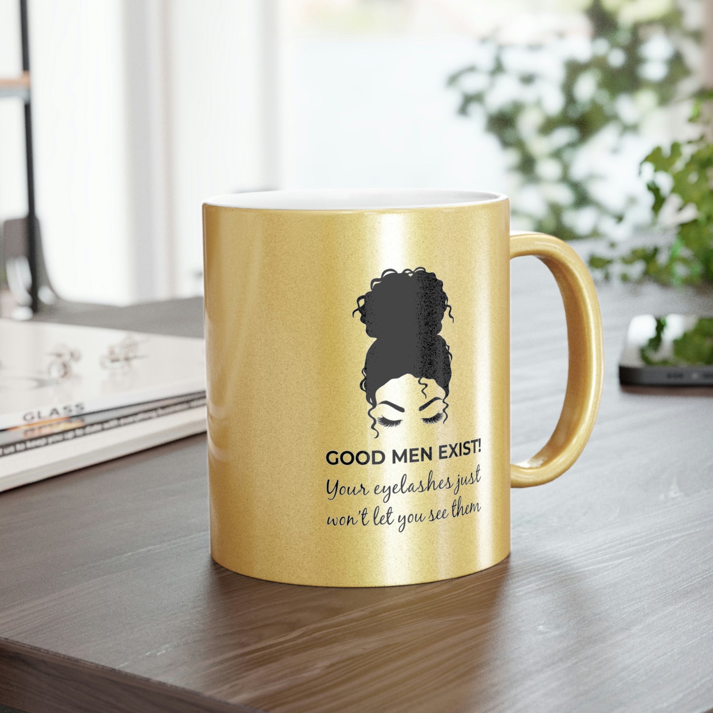 Good Men Exist! Your Eyelashes Just Won’t Let You See Them Metallic Mug (Silver\Gold)