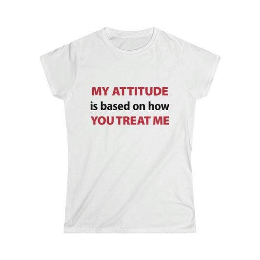 My Attitude is Based on how you Treat me Women's Softstyle Tee